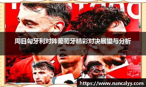 周日匈牙利对阵葡萄牙精彩对决展望与分析