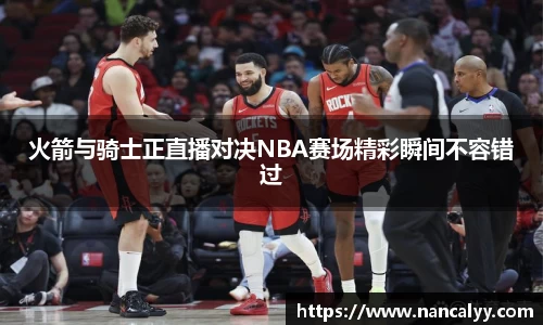 火箭与骑士正直播对决NBA赛场精彩瞬间不容错过